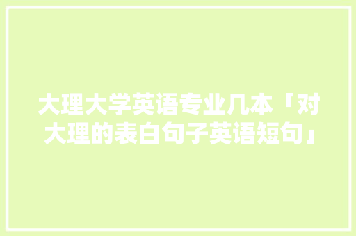 大理大学英语专业几本「对大理的表白句子英语短句」 大理大学英语专业几本「对大理的表白句子英语短句」 聊天话题