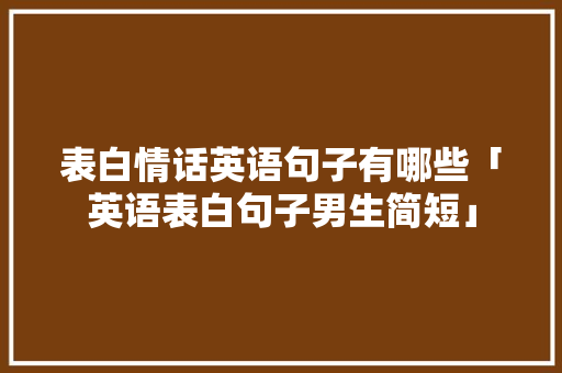 表白情话英语句子有哪些「英语表白句子男生简短」 表白情话英语句子有哪些「英语表白句子男生简短」 土味情话