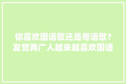 你喜欢国语歌还是粤语歌？发觉两广人越来越喜欢国语歌了，能唱粤语歌的也是少数人「超仙的英语表白句子大全简短」 你喜欢国语歌还是粤语歌？发觉两广人越来越喜欢国语歌了，能唱粤语歌的也是少数人「超仙的英语表白句子大全简短」 表白句子