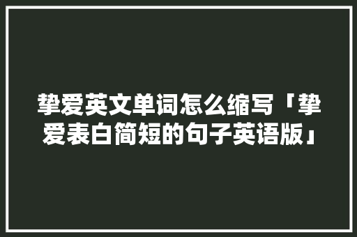 挚爱英文单词怎么缩写「挚爱表白简短的句子英语版」 挚爱英文单词怎么缩写「挚爱表白简短的句子英语版」 土味情话