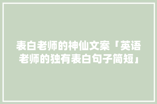 表白老师的神仙文案「英语老师的独有表白句子简短」 表白老师的神仙文案「英语老师的独有表白句子简短」 表白句子