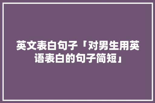 英文表白句子「对男生用英语表白的句子简短」 英文表白句子「对男生用英语表白的句子简短」 聊天话题