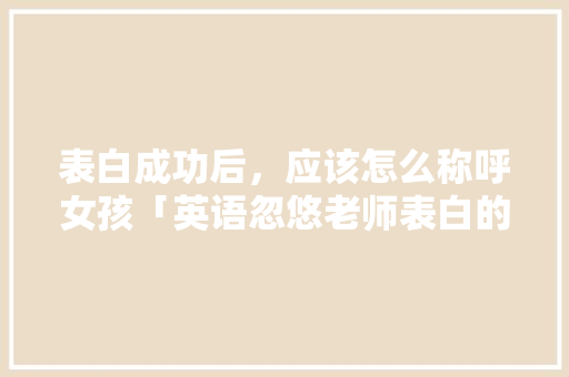 表白成功后，应该怎么称呼女孩「英语忽悠老师表白的句子简短」 表白成功后，应该怎么称呼女孩「英语忽悠老师表白的句子简短」 撩妹套路