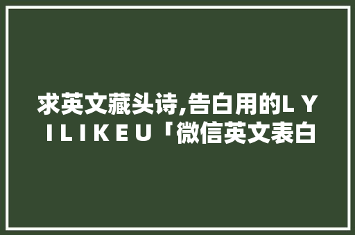 求英文藏头诗,告白用的L Y I L I K E U「微信英文表白短句」 求英文藏头诗,告白用的L Y I L I K E U「微信英文表白短句」 恋爱技巧