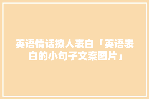 英语情话撩人表白「英语表白的小句子文案图片」 英语情话撩人表白「英语表白的小句子文案图片」 恋爱技巧