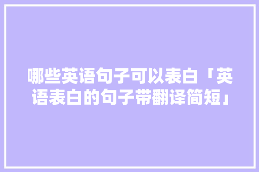 哪些英语句子可以表白「英语表白的句子带翻译简短」 哪些英语句子可以表白「英语表白的句子带翻译简短」 土味情话