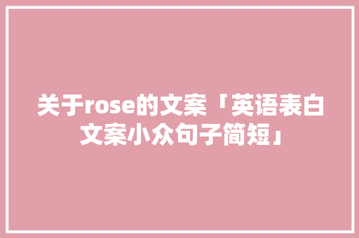 关于rose的文案「英语表白文案小众句子简短」 关于rose的文案「英语表白文案小众句子简短」 恋爱技巧