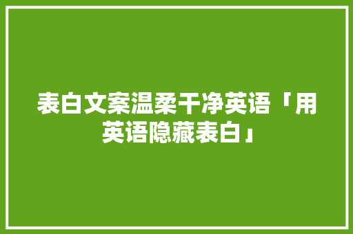 表白文案温柔干净英语「用英语隐藏表白」 表白句子 表白文案温柔干净英语「用英语隐藏表白」 表白文案温柔干净英语「用英语隐藏表白」 表白句子