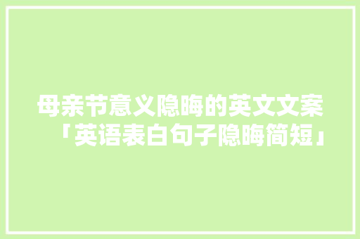 母亲节意义隐晦的英文文案「英语表白句子隐晦简短」 母亲节意义隐晦的英文文案「英语表白句子隐晦简短」 恋爱技巧