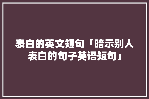 表白的英文短句「暗示别人表白的句子英语短句」 表白的英文短句「暗示别人表白的句子英语短句」 撩妹套路