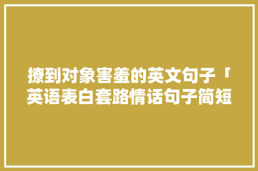撩到对象害羞的英文句子「英语表白套路情话句子简短」 撩到对象害羞的英文句子「英语表白套路情话句子简短」 聊天话题