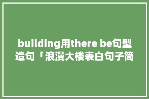building用there be句型造句「浪漫大楼表白句子简短英语版」 building用there be句型造句「浪漫大楼表白句子简短英语版」 土味情话