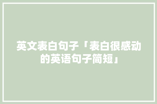 英文表白句子「表白很感动的英语句子简短」 英文表白句子「表白很感动的英语句子简短」 聊天话题