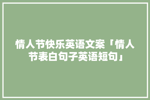 情人节快乐英语文案「情人节表白句子英语短句」 情人节快乐英语文案「情人节表白句子英语短句」 表白句子