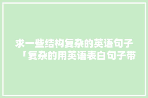 求一些结构复杂的英语句子「复杂的用英语表白句子带翻译」 求一些结构复杂的英语句子「复杂的用英语表白句子带翻译」 表白句子
