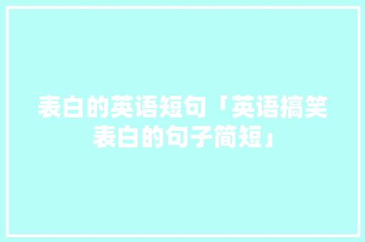 表白的英语短句「英语搞笑表白的句子简短」 表白的英语短句「英语搞笑表白的句子简短」 恋爱技巧