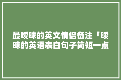 最暧昧的英文情侣备注「暧昧的英语表白句子简短一点」 最暧昧的英文情侣备注「暧昧的英语表白句子简短一点」 恋爱技巧