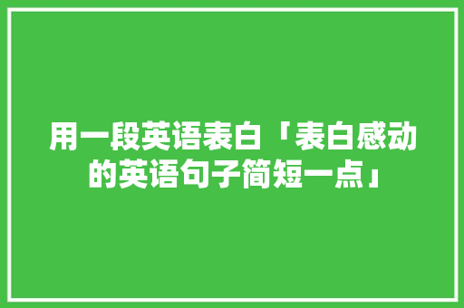 用一段英语表白「表白感动的英语句子简短一点」 用一段英语表白「表白感动的英语句子简短一点」 土味情话