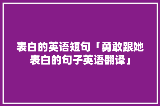 表白的英语短句「勇敢跟她表白的句子英语翻译」 表白的英语短句「勇敢跟她表白的句子英语翻译」 恋爱技巧