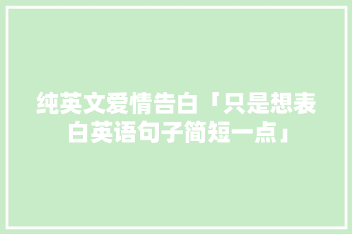纯英文爱情告白「只是想表白英语句子简短一点」 纯英文爱情告白「只是想表白英语句子简短一点」 恋爱技巧