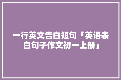 一行英文告白短句「英语表白句子作文初一上册」 一行英文告白短句「英语表白句子作文初一上册」 表白句子