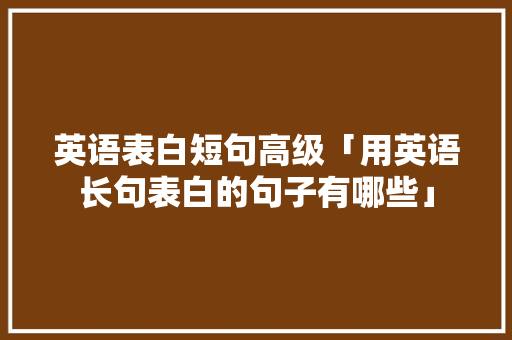 英语表白短句高级「用英语长句表白的句子有哪些」 英语表白短句高级「用英语长句表白的句子有哪些」 表白句子