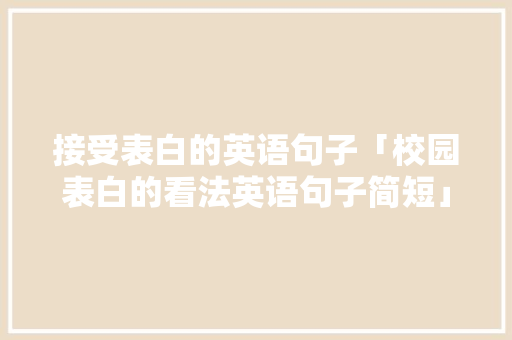 接受表白的英语句子「校园表白的看法英语句子简短」 接受表白的英语句子「校园表白的看法英语句子简短」 土味情话