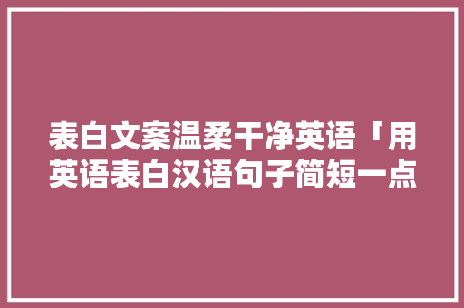 表白文案温柔干净英语「用英语表白汉语句子简短一点」 撩妹套路 表白文案温柔干净英语「用英语表白汉语句子简短一点」 表白文案温柔干净英语「用英语表白汉语句子简短一点」 撩妹套路
