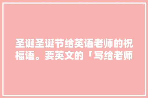 圣诞圣诞节给英语老师的祝福语。要英文的「写给老师表白的英语句子简短」 圣诞圣诞节给英语老师的祝福语。要英文的「写给老师表白的英语句子简短」 撩妹套路
