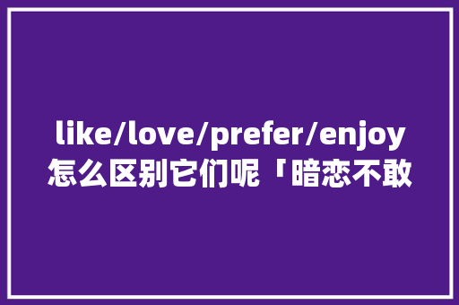 like/love/prefer/enjoy怎么区别它们呢「暗恋不敢表白的句子英语短句」