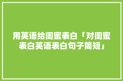用英语给闺蜜表白「对闺蜜表白英语表白句子简短」 撩妹套路 用英语给闺蜜表白「对闺蜜表白英语表白句子简短」 用英语给闺蜜表白「对闺蜜表白英语表白句子简短」 撩妹套路