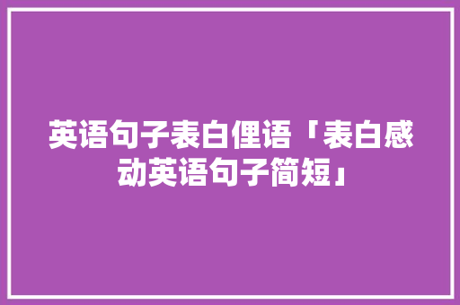 英语句子表白俚语「表白感动英语句子简短」 英语句子表白俚语「表白感动英语句子简短」 恋爱技巧