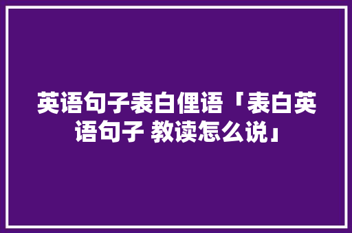 英语句子表白俚语「表白英语句子 教读怎么说」 英语句子表白俚语「表白英语句子 教读怎么说」 土味情话