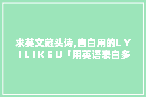 求英文藏头诗,告白用的L Y I L I K E U「用英语表白多浪漫的句子有哪些」 求英文藏头诗,告白用的L Y I L I K E U「用英语表白多浪漫的句子有哪些」 聊天话题