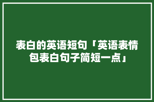 表白的英语短句「英语表情包表白句子简短一点」 表白的英语短句「英语表情包表白句子简短一点」 土味情话
