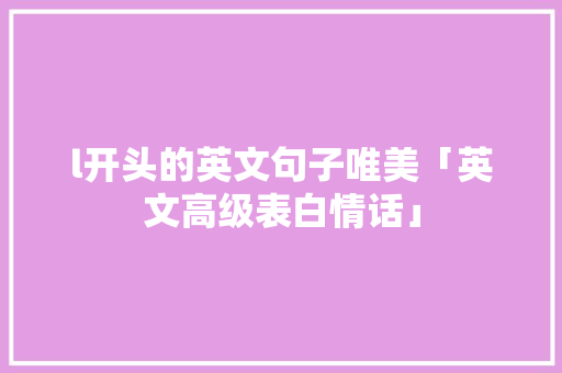 l开头的英文句子唯美「英文高级表白情话」 l开头的英文句子唯美「英文高级表白情话」 恋爱技巧