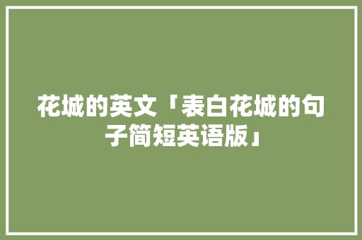 花城的英文「表白花城的句子简短英语版」 花城的英文「表白花城的句子简短英语版」 聊天话题