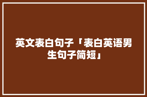 英文表白句子「表白英语男生句子简短」 英文表白句子「表白英语男生句子简短」 表白句子