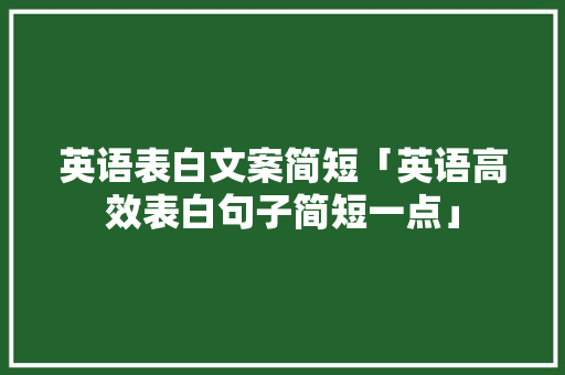 英语表白文案简短「英语高效表白句子简短一点」 英语表白文案简短「英语高效表白句子简短一点」 聊天话题