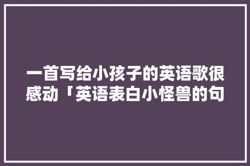 一首写给小孩子的英语歌很感动「英语表白小怪兽的句子简短」 一首写给小孩子的英语歌很感动「英语表白小怪兽的句子简短」 土味情话