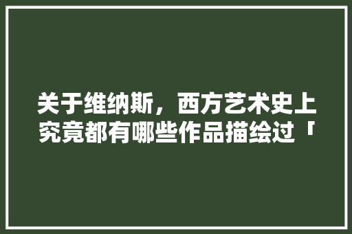 关于维纳斯，西方艺术史上究竟都有哪些作品描绘过「隐含表白英语句子带翻译」 关于维纳斯，西方艺术史上究竟都有哪些作品描绘过「隐含表白英语句子带翻译」 恋爱技巧