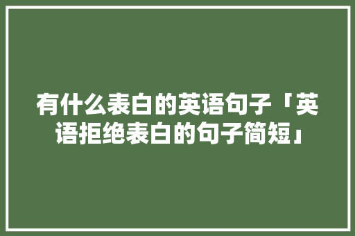 有什么表白的英语句子「英语拒绝表白的句子简短」 有什么表白的英语句子「英语拒绝表白的句子简短」 恋爱技巧