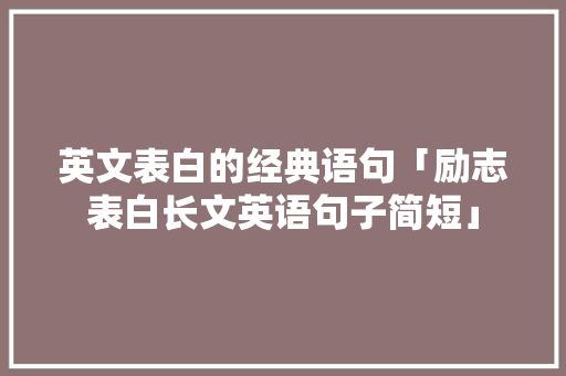 英文表白的经典语句「励志表白长文英语句子简短」 英文表白的经典语句「励志表白长文英语句子简短」 土味情话