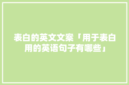 表白的英文文案「用于表白用的英语句子有哪些」 表白的英文文案「用于表白用的英语句子有哪些」 聊天话题