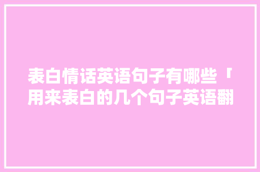 表白情话英语句子有哪些「用来表白的几个句子英语翻译」 表白情话英语句子有哪些「用来表白的几个句子英语翻译」 聊天话题