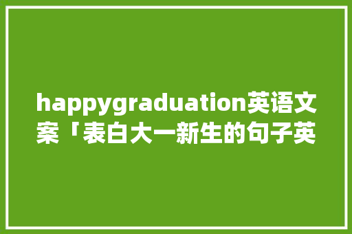 happygraduation英语文案「表白大一新生的句子英语简短」 happygraduation英语文案「表白大一新生的句子英语简短」 土味情话