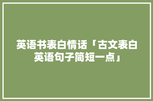 英语书表白情话「古文表白英语句子简短一点」 英语书表白情话「古文表白英语句子简短一点」 撩妹套路