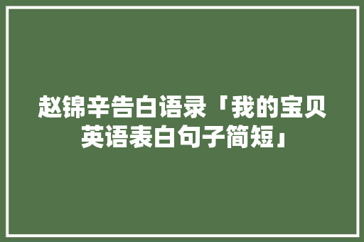 赵锦辛告白语录「我的宝贝英语表白句子简短」 赵锦辛告白语录「我的宝贝英语表白句子简短」 表白句子