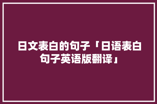 日文表白的句子「日语表白句子英语版翻译」 土味情话 日文表白的句子「日语表白句子英语版翻译」 日文表白的句子「日语表白句子英语版翻译」 土味情话
