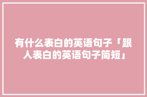 有什么表白的英语句子「跟人表白的英语句子简短」 有什么表白的英语句子「跟人表白的英语句子简短」 表白句子